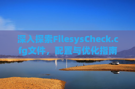 深入探索FilesysCheck.cfg文件,配置与优化指南 深入探索FilesysCheck.cfg文件,配置与优化指南