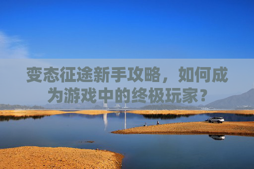 变态征途新手攻略,如何成为游戏中的终极玩家? 变态征途新手攻略,如何成为游戏中的终极玩家?