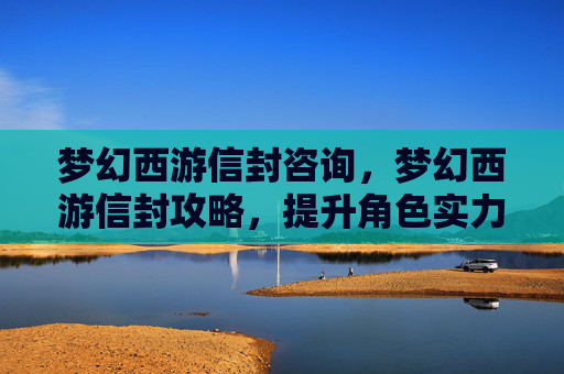 梦幻西游信封咨询，梦幻西游信封攻略，提升角色实力的神秘道具