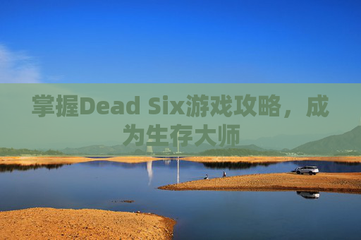 掌握Dead Six游戏攻略，成为生存大师