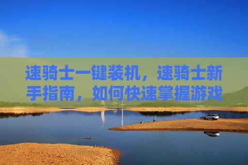 速骑士一键装机,速骑士新手指南,如何快速掌握游戏技巧,成为游戏中的佼佼者! 速骑士一键装机,速骑士新手指南,如何快速掌握游戏技巧,成为游戏中的佼佼者!