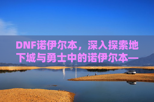 DNF诺伊尔本，深入探索地下城与勇士中的诺伊尔本——策略与技巧全解析