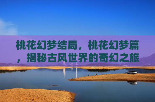 桃花幻梦结局,桃花幻梦篇,揭秘古风世界的奇幻之旅 桃花幻梦结局,桃花幻梦篇,揭秘古风世界的奇幻之旅