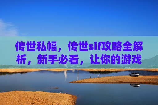 传世私幅,传世sif攻略全解析,新手必看,让你的游戏体验更加顺畅 传世私幅,传世sif攻略全解析,新手必看,让你的游戏体验更加顺畅