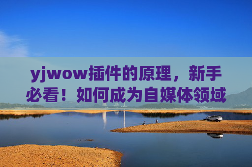 yjwow插件的原理,新手必看!如何成为自媒体领域的佼佼者? yjwow插件的原理,新手必看!如何成为自媒体领域的佼佼者?