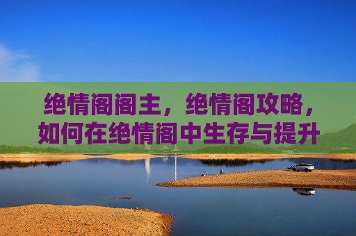 绝情阁阁主，绝情阁攻略，如何在绝情阁中生存与提升