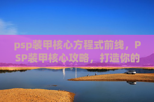 psp装甲核心方程式前线，PSP装甲核心攻略，打造你的终极防御