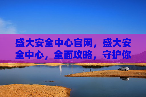 盛大安全中心官网,盛大安全中心,全面攻略,守护你的数字世界 盛大安全中心官网,盛大安全中心,全面攻略,守护你的数字世界