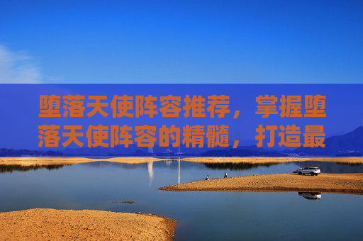 堕落天使阵容推荐，掌握堕落天使阵容的精髓，打造最强战斗组合