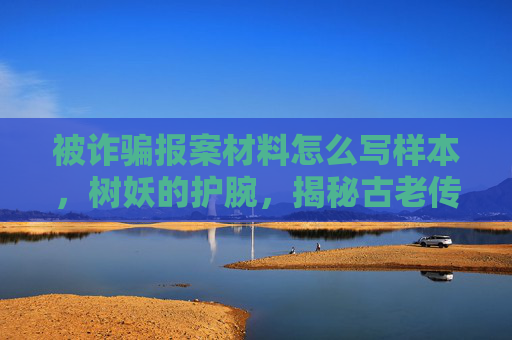被诈骗报案材料怎么写样本,树妖的护腕,揭秘古老传说中的神秘力量 被诈骗报案材料怎么写样本,树妖的护腕,揭秘古老传说中的神秘力量