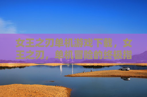 女王之刃单机游戏下载,女王之刃,单机冒险的终极指南 女王之刃单机游戏下载,女王之刃,单机冒险的终极指南