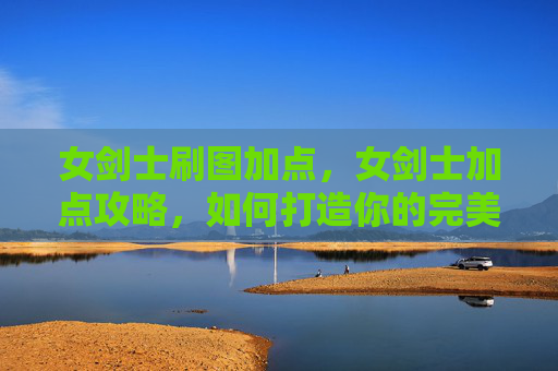 女剑士刷图加点,女剑士加点攻略,如何打造你的完美战斗伙伴 女剑士刷图加点,女剑士加点攻略,如何打造你的完美战斗伙伴