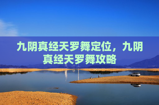 九阴真经天罗舞定位,九阴真经天罗舞攻略 九阴真经天罗舞定位,九阴真经天罗舞攻略