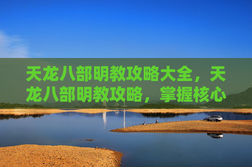 天龙八部明教攻略大全，天龙八部明教攻略，掌握核心技能，提升战斗效率