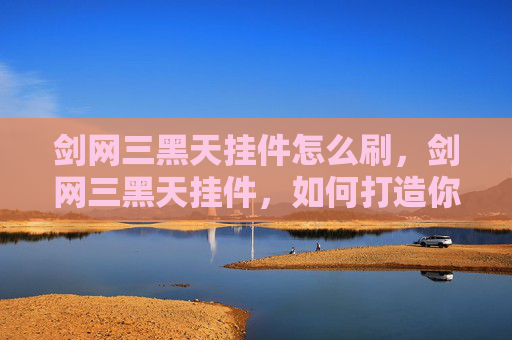 剑网三黑天挂件怎么刷,剑网三黑天挂件,如何打造你的专属传奇 剑网三黑天挂件怎么刷,剑网三黑天挂件,如何打造你的专属传奇
