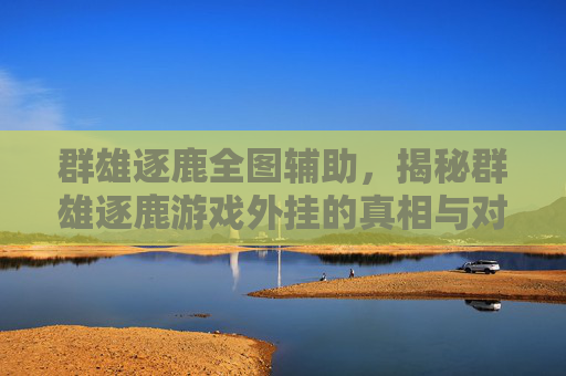 群雄逐鹿全图辅助,揭秘群雄逐鹿游戏外挂的真相与对策 群雄逐鹿全图辅助,揭秘群雄逐鹿游戏外挂的真相与对策
