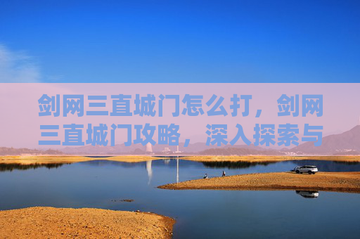 剑网三直城门怎么打,剑网三直城门攻略,深入探索与技巧指南 剑网三直城门怎么打,剑网三直城门攻略,深入探索与技巧指南