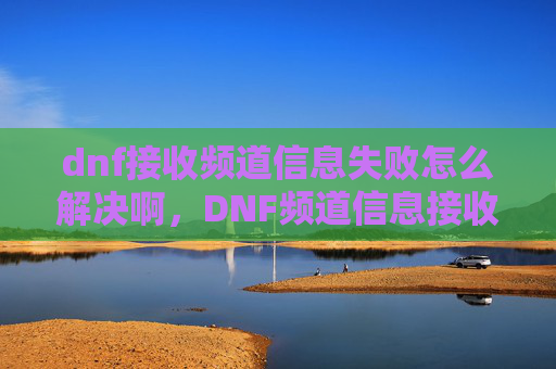 dnf接收频道信息失败怎么解决啊,DNF频道信息接收失败的解决策略 dnf接收频道信息失败怎么解决啊,DNF频道信息接收失败的解决策略