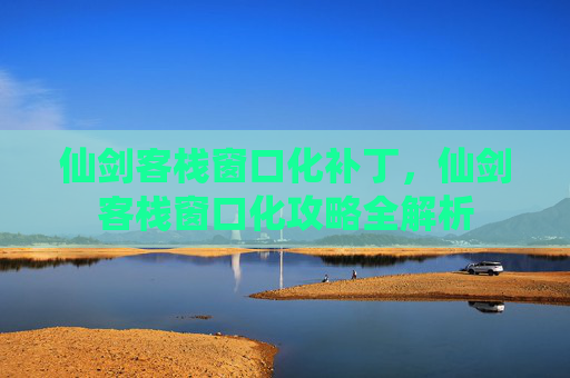 仙剑客栈窗口化补丁,仙剑客栈窗口化攻略全解析 仙剑客栈窗口化补丁,仙剑客栈窗口化攻略全解析