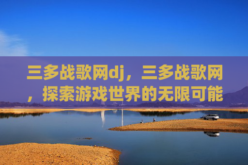 三多战歌网dj,三多战歌网,探索游戏世界的无限可能 三多战歌网dj,三多战歌网,探索游戏世界的无限可能