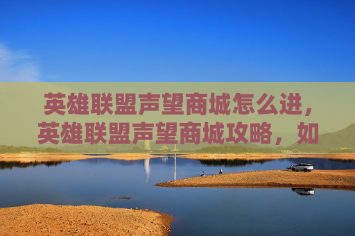 英雄联盟声望商城怎么进,英雄联盟声望商城攻略,如何高效利用声望值兑换奖励 英雄联盟声望商城怎么进,英雄联盟声望商城攻略,如何高效利用声望值兑换奖励