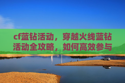 cf蓝钻活动,穿越火线蓝钻活动全攻略,如何高效参与并获取丰厚奖励 cf蓝钻活动,穿越火线蓝钻活动全攻略,如何高效参与并获取丰厚奖励
