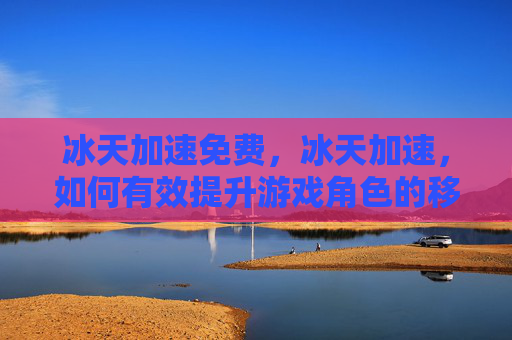 冰天加速免费，冰天加速，如何有效提升游戏角色的移动速度