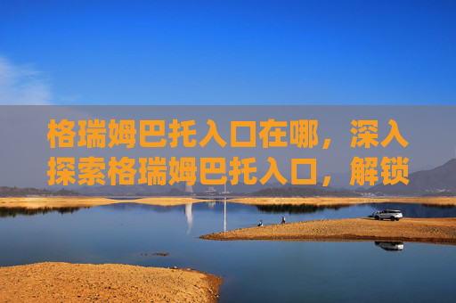 格瑞姆巴托入口在哪,深入探索格瑞姆巴托入口,解锁游戏新境界 格瑞姆巴托入口在哪,深入探索格瑞姆巴托入口,解锁游戏新境界