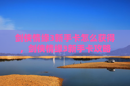 剑侠情缘3新手卡怎么获得，剑侠情缘3新手卡攻略