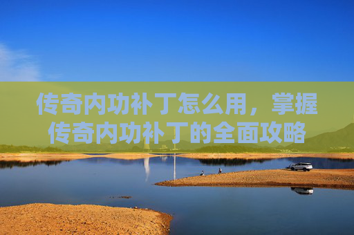 传奇内功补丁怎么用,掌握传奇内功补丁的全面攻略 传奇内功补丁怎么用,掌握传奇内功补丁的全面攻略
