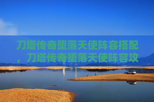 刀塔传奇堕落天使阵容搭配,刀塔传奇堕落天使阵容攻略 刀塔传奇堕落天使阵容搭配,刀塔传奇堕落天使阵容攻略