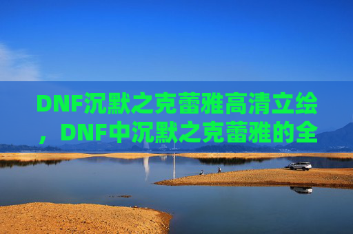 DNF沉默之克蕾雅高清立绘,DNF中沉默之克蕾雅的全面攻略 DNF沉默之克蕾雅高清立绘,DNF中沉默之克蕾雅的全面攻略