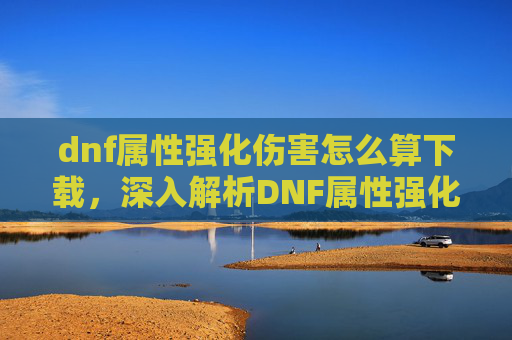 dnf属性强化伤害怎么算下载,深入解析DNF属性强化伤害计算机制 dnf属性强化伤害怎么算下载,深入解析DNF属性强化伤害计算机制