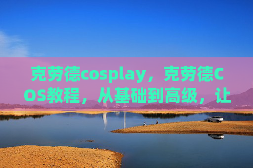 克劳德cosplay，克劳德COS教程，从基础到高级，让你成为真正的塞尔达传说英雄