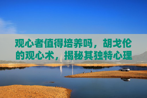 观心者值得培养吗，胡戈伦的观心术，揭秘其独特心理操控技巧