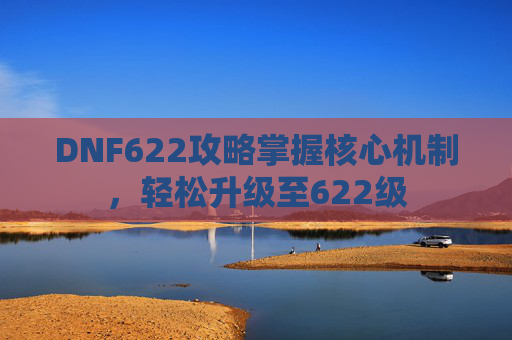 DNF622攻略掌握核心机制，轻松升级至622级