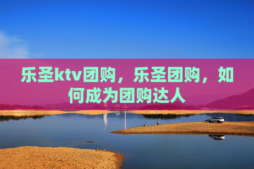 乐圣ktv团购,乐圣团购,如何成为团购达人 乐圣ktv团购,乐圣团购,如何成为团购达人