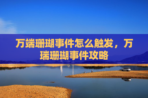万端珊瑚事件怎么触发,万瑞珊瑚事件攻略 万端珊瑚事件怎么触发,万瑞珊瑚事件攻略
