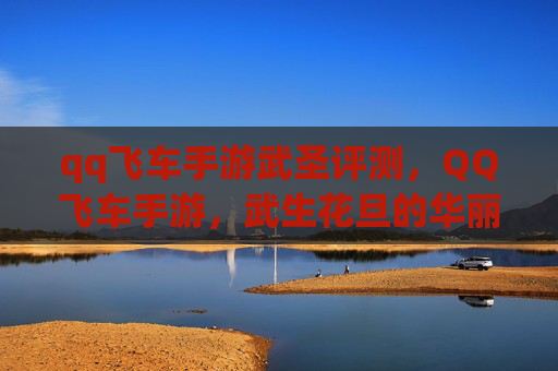 qq飞车手游武圣评测,QQ飞车手游,武生花旦的华丽变身攻略 qq飞车手游武圣评测,QQ飞车手游,武生花旦的华丽变身攻略
