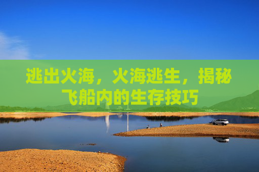 逃出火海，火海逃生，揭秘飞船内的生存技巧