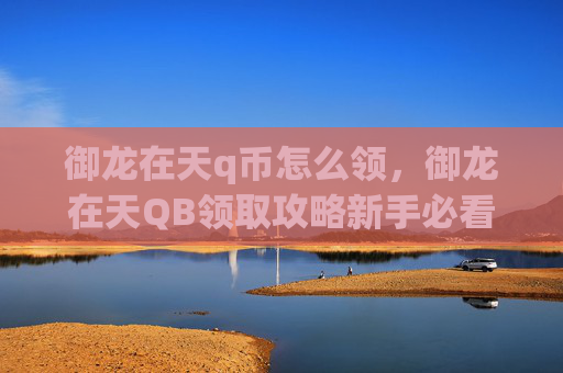 御龙在天q币怎么领,御龙在天QB领取攻略新手必看,让你的游戏体验更加畅快! 御龙在天q币怎么领,御龙在天QB领取攻略新手必看,让你的游戏体验更加畅快!