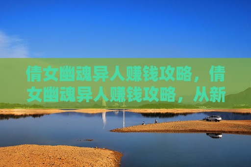 倩女幽魂异人赚钱攻略,倩女幽魂异人赚钱攻略,从新手到高手的全面指南 倩女幽魂异人赚钱攻略,倩女幽魂异人赚钱攻略,从新手到高手的全面指南