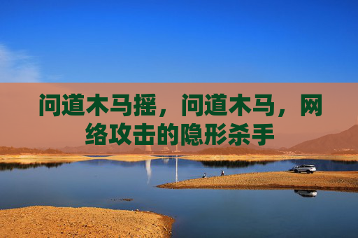 问道木马摇，问道木马，网络攻击的隐形杀手