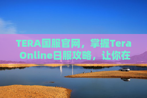 TERA国服官网,掌握Tera Online日服攻略,让你在虚拟世界中畅游无阻 TERA国服官网,掌握Tera Online日服攻略,让你在虚拟世界中畅游无阻