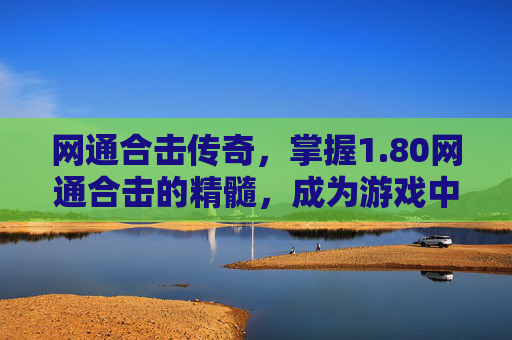 网通合击传奇，掌握1.80网通合击的精髓，成为游戏中的佼佼者