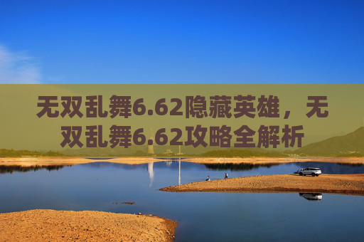 无双乱舞6.62隐藏英雄，无双乱舞6.62攻略全解析