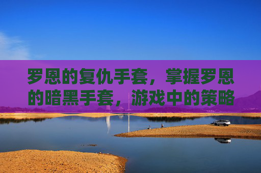罗恩的复仇手套，掌握罗恩的暗黑手套，游戏中的策略与技巧