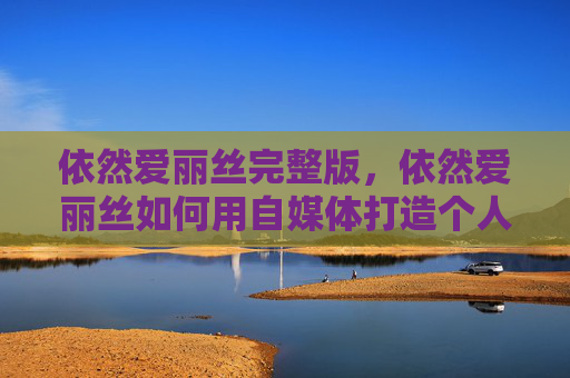 依然爱丽丝完整版，依然爱丽丝如何用自媒体打造个人品牌？