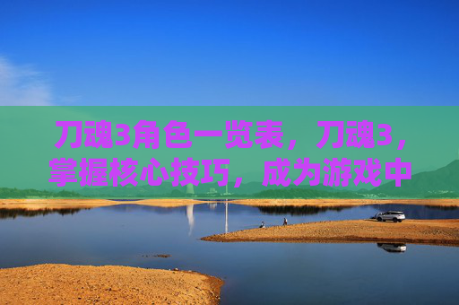 刀魂3角色一览表,刀魂3,掌握核心技巧,成为游戏中的终极战士 刀魂3角色一览表,刀魂3,掌握核心技巧,成为游戏中的终极战士