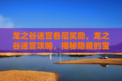 龙之谷迷宫各层奖励,龙之谷迷宫攻略,揭秘隐藏的宝藏与挑战 龙之谷迷宫各层奖励,龙之谷迷宫攻略,揭秘隐藏的宝藏与挑战